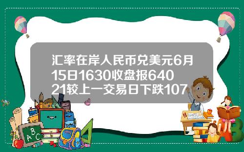 汇率在岸人民币兑美元6月15日1630收盘报64021较上一交易日下跌107点