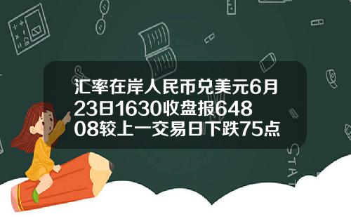 汇率在岸人民币兑美元6月23日1630收盘报64808较上一交易日下跌75点