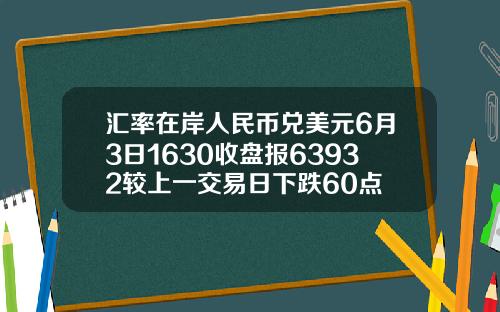汇率在岸人民币兑美元6月3日1630收盘报63932较上一交易日下跌60点