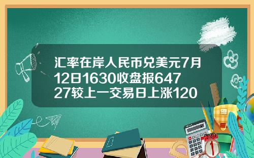 汇率在岸人民币兑美元7月12日1630收盘报64727较上一交易日上涨120点