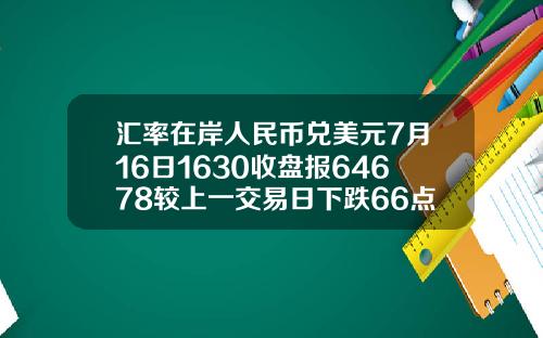 汇率在岸人民币兑美元7月16日1630收盘报64678较上一交易日下跌66点