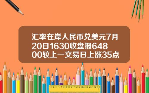 汇率在岸人民币兑美元7月20日1630收盘报64800较上一交易日上涨35点