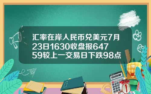 汇率在岸人民币兑美元7月23日1630收盘报64759较上一交易日下跌98点