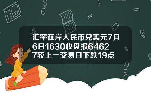 汇率在岸人民币兑美元7月6日1630收盘报64627较上一交易日下跌19点