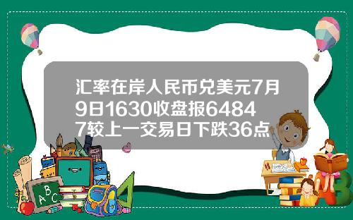 汇率在岸人民币兑美元7月9日1630收盘报64847较上一交易日下跌36点