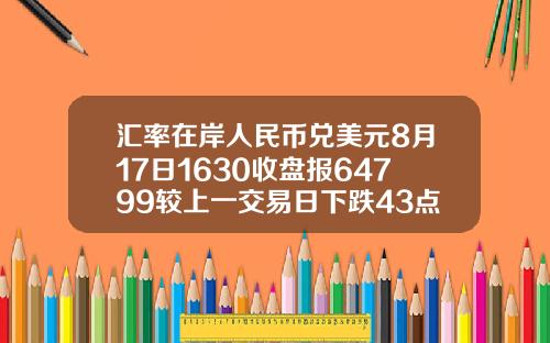 汇率在岸人民币兑美元8月17日1630收盘报64799较上一交易日下跌43点