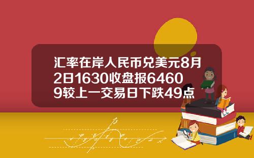 汇率在岸人民币兑美元8月2日1630收盘报64609较上一交易日下跌49点