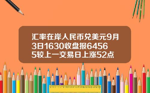 汇率在岸人民币兑美元9月3日1630收盘报64565较上一交易日上涨52点