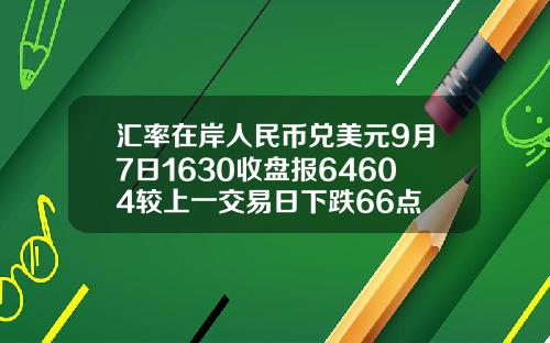 汇率在岸人民币兑美元9月7日1630收盘报64604较上一交易日下跌66点