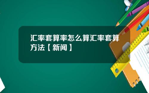 汇率套算率怎么算汇率套算方法【新闻】