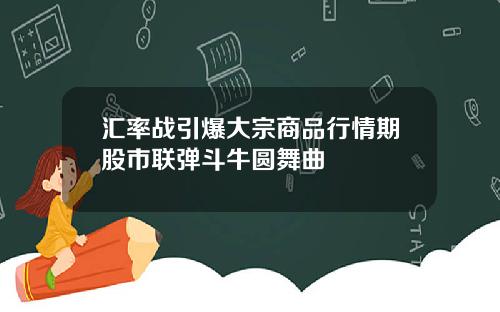 汇率战引爆大宗商品行情期股市联弹斗牛圆舞曲