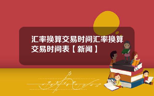 汇率换算交易时间汇率换算交易时间表【新闻】