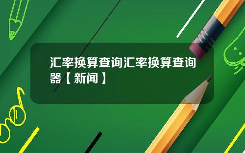 汇率换算查询汇率换算查询器【新闻】