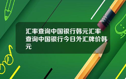 汇率查询中国银行韩元汇率查询中国银行今日外汇牌价韩元
