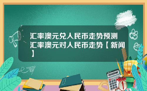 汇率澳元兑人民币走势预测汇率澳元对人民币走势【新闻】