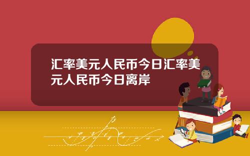 汇率美元人民币今日汇率美元人民币今日离岸