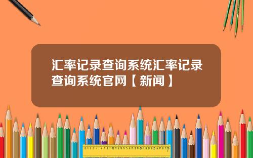 汇率记录查询系统汇率记录查询系统官网【新闻】