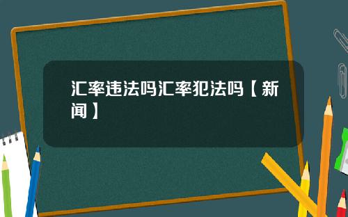 汇率违法吗汇率犯法吗【新闻】