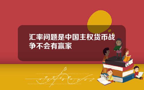 汇率问题是中国主权货币战争不会有赢家