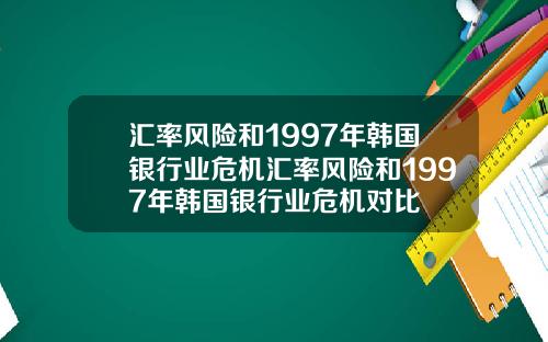 汇率风险和1997年韩国银行业危机汇率风险和1997年韩国银行业危机对比