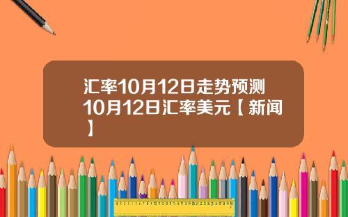 汇率10月12日走势预测10月12日汇率美元【新闻】