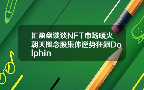 汇盈盘谈谈NFT市场暖火朝天概念股集体逆势狂飙Dolphin