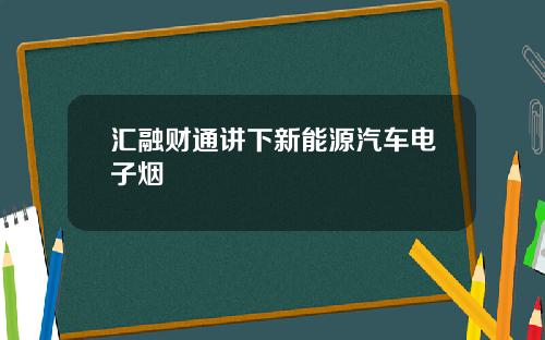 汇融财通讲下新能源汽车电子烟