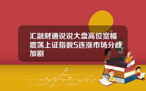 汇融财通说说大盘高位宽幅震荡上证指数5连涨市场分歧加剧