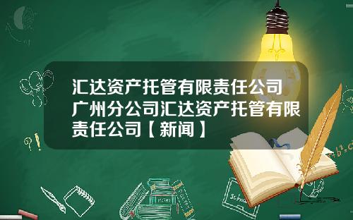 汇达资产托管有限责任公司广州分公司汇达资产托管有限责任公司【新闻】