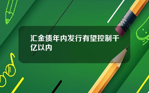 汇金债年内发行有望控制千亿以内