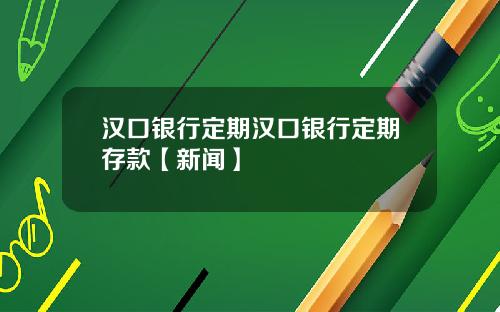 汉口银行定期汉口银行定期存款【新闻】