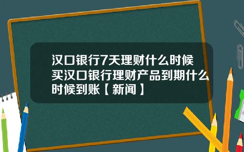 汉口银行7天理财什么时候买汉口银行理财产品到期什么时候到账【新闻】