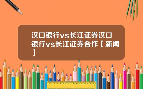 汉口银行vs长江证券汉口银行vs长江证券合作【新闻】