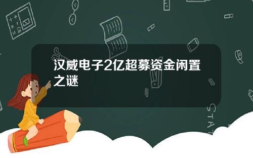 汉威电子2亿超募资金闲置之谜