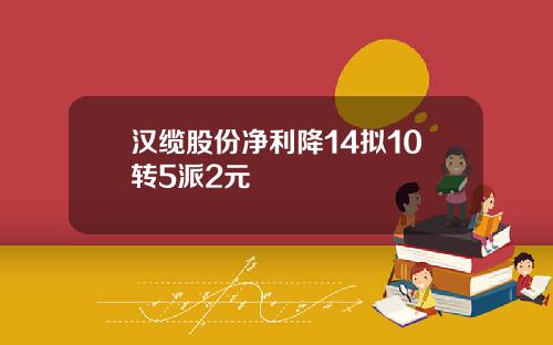 汉缆股份净利降14拟10转5派2元