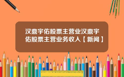 汉鼎宇佑股票主营业汉鼎宇佑股票主营业务收入【新闻】