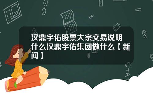 汉鼎宇佑股票大宗交易说明什么汉鼎宇佑集团做什么【新闻】