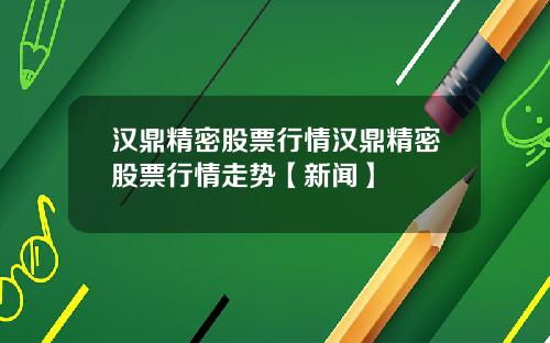 汉鼎精密股票行情汉鼎精密股票行情走势【新闻】