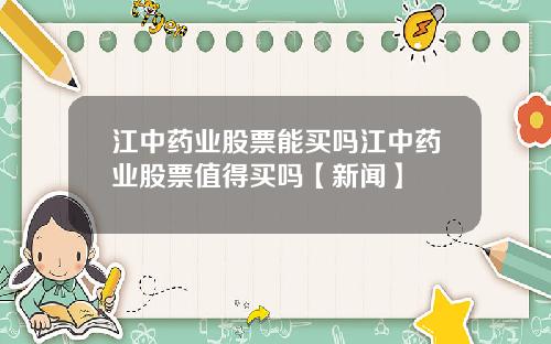 江中药业股票能买吗江中药业股票值得买吗【新闻】