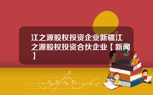 江之源股权投资企业新疆江之源股权投资合伙企业【新闻】