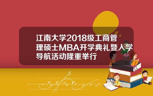 江南大学2018级工商管理硕士MBA开学典礼暨入学导航活动隆重举行