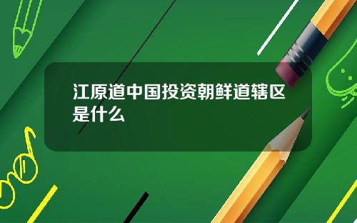 江原道中国投资朝鲜道辖区是什么