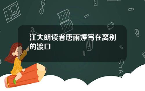 江大朗读者唐雨婷写在离别的渡口