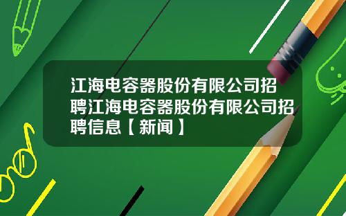 江海电容器股份有限公司招聘江海电容器股份有限公司招聘信息【新闻】