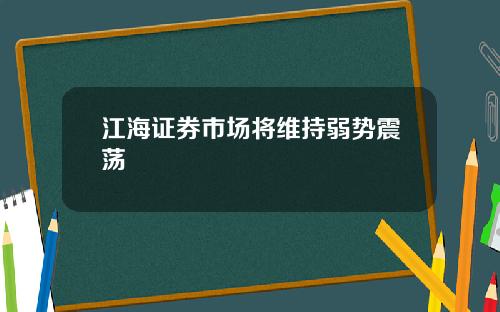 江海证券市场将维持弱势震荡