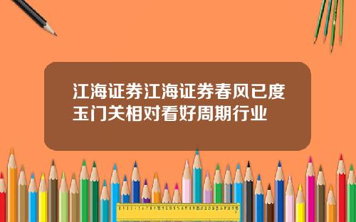 江海证券江海证券春风已度玉门关相对看好周期行业