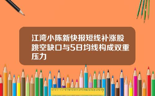 江湾小陈新快报短线补涨股跳空缺口与5日均线构成双重压力