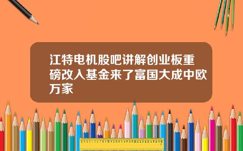 江特电机股吧讲解创业板重磅改入基金来了富国大成中欧万家