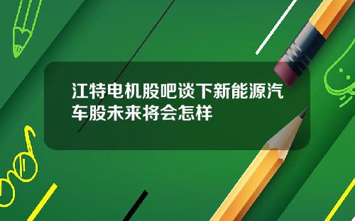 江特电机股吧谈下新能源汽车股未来将会怎样