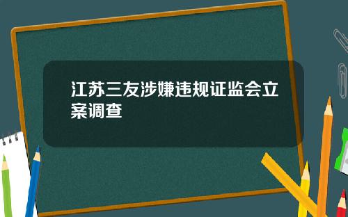 江苏三友涉嫌违规证监会立案调查
